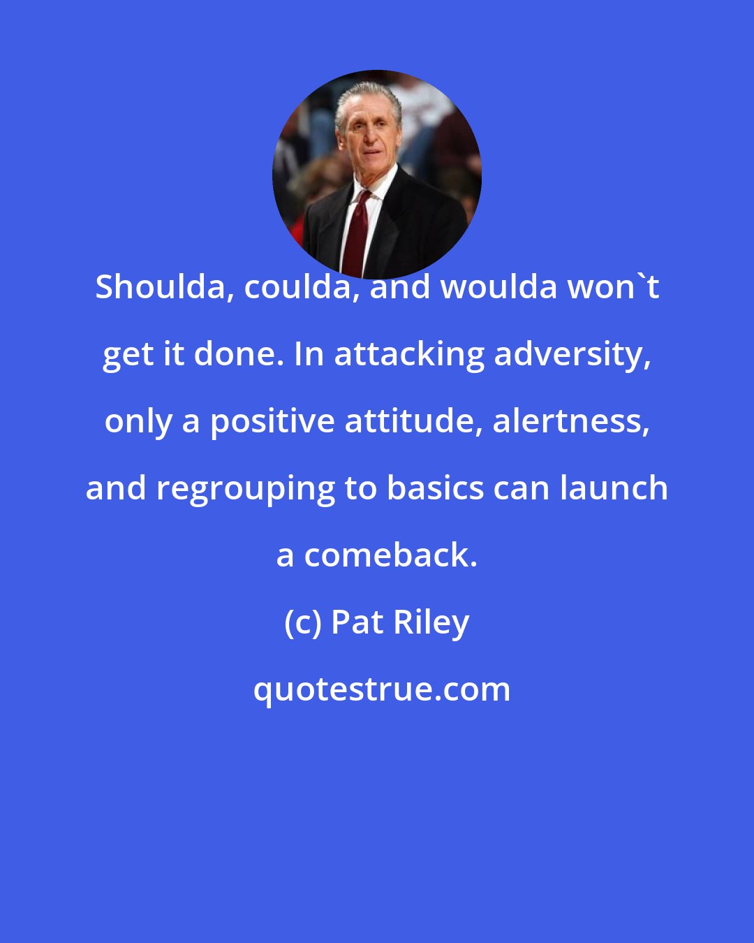 Pat Riley: Shoulda, coulda, and woulda won't get it done. In attacking adversity, only a positive attitude, alertness, and regrouping to basics can launch a comeback.
