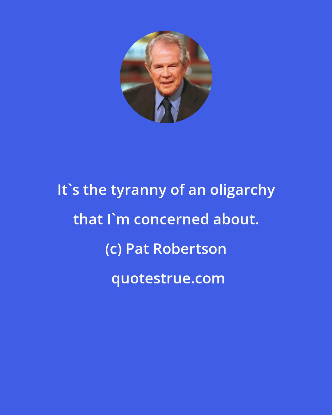 Pat Robertson: It's the tyranny of an oligarchy that I'm concerned about.