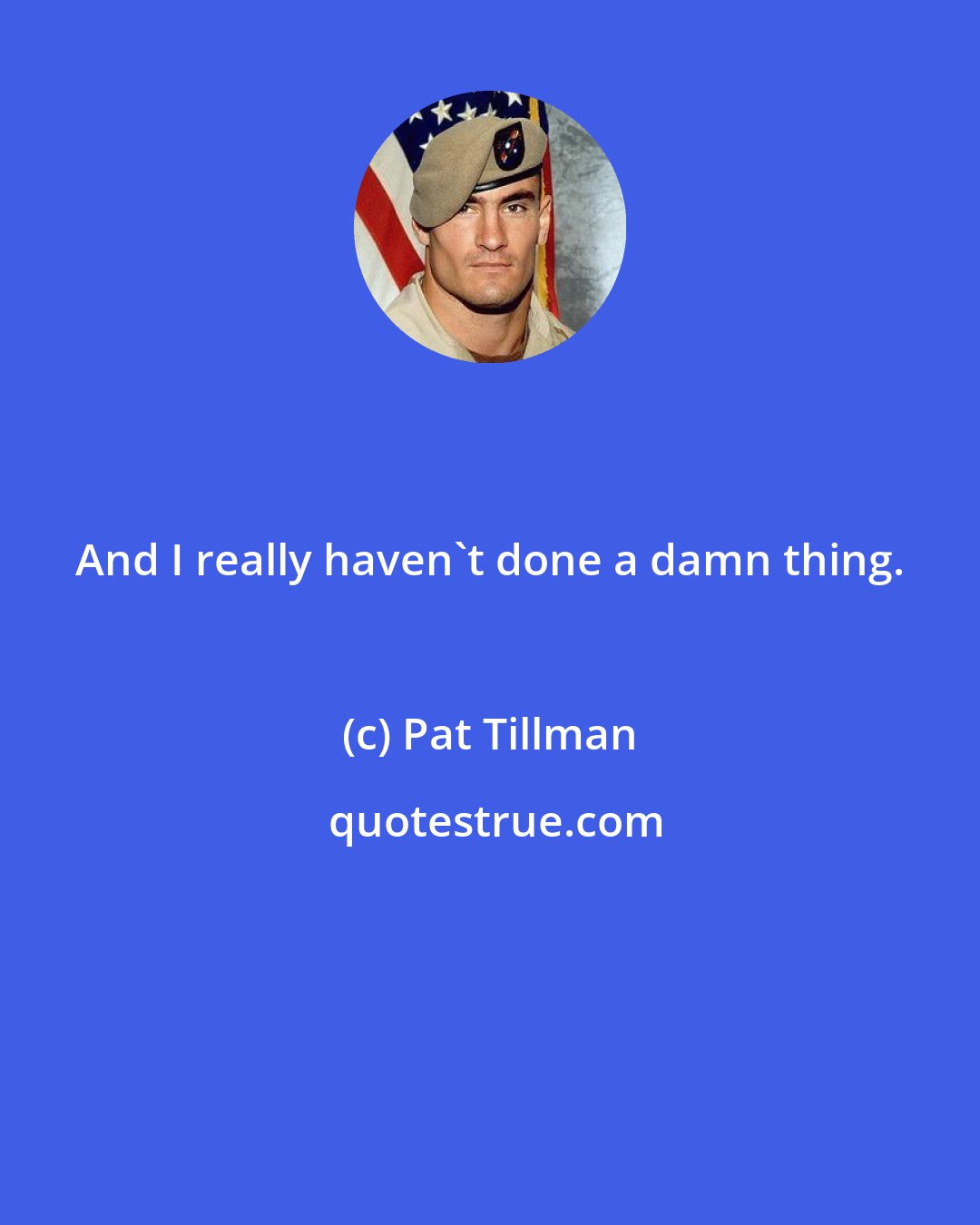 Pat Tillman: And I really haven't done a damn thing.