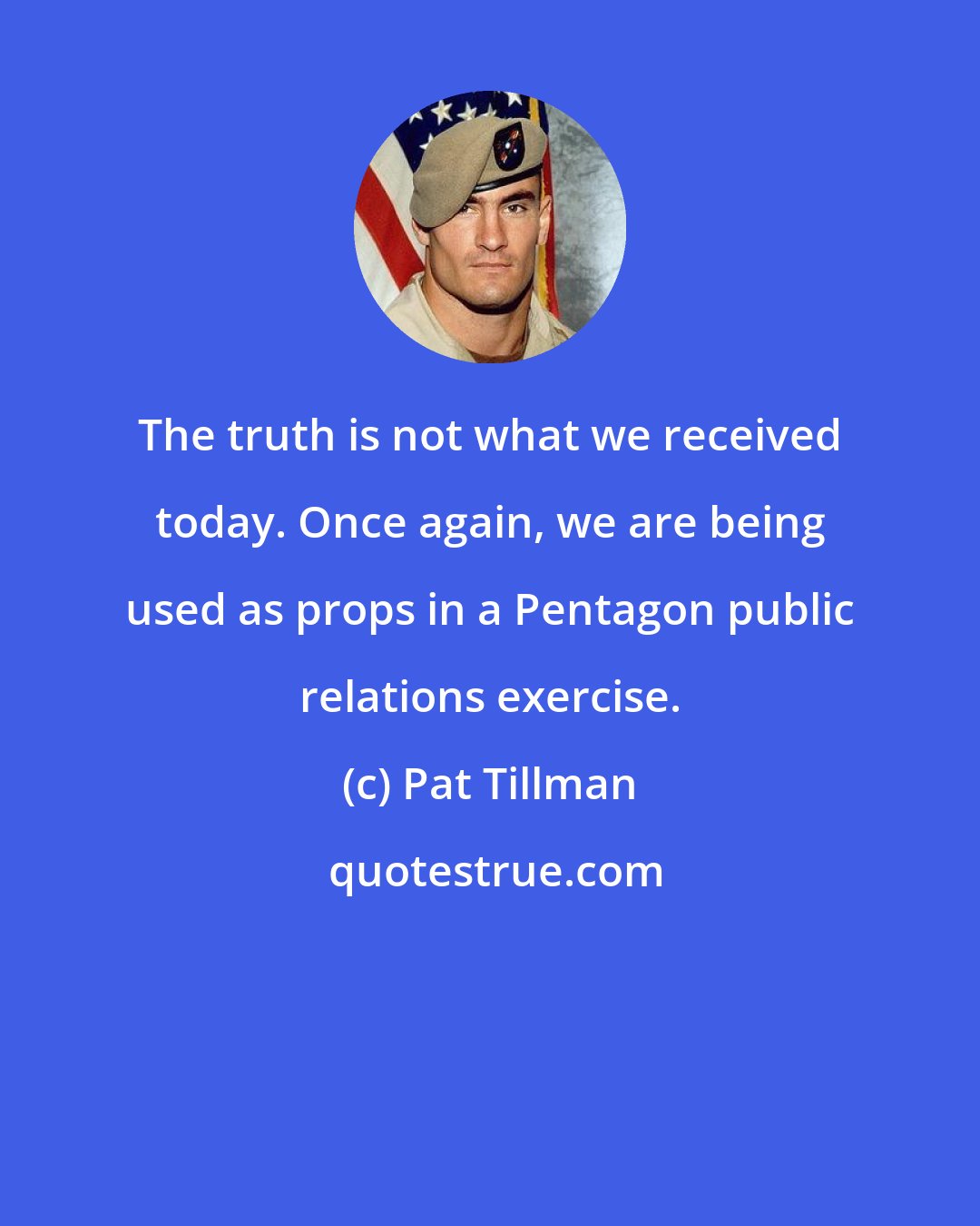 Pat Tillman: The truth is not what we received today. Once again, we are being used as props in a Pentagon public relations exercise.
