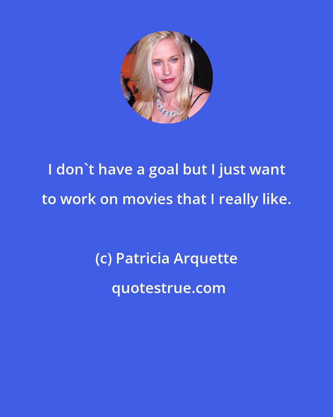 Patricia Arquette: I don't have a goal but I just want to work on movies that I really like.