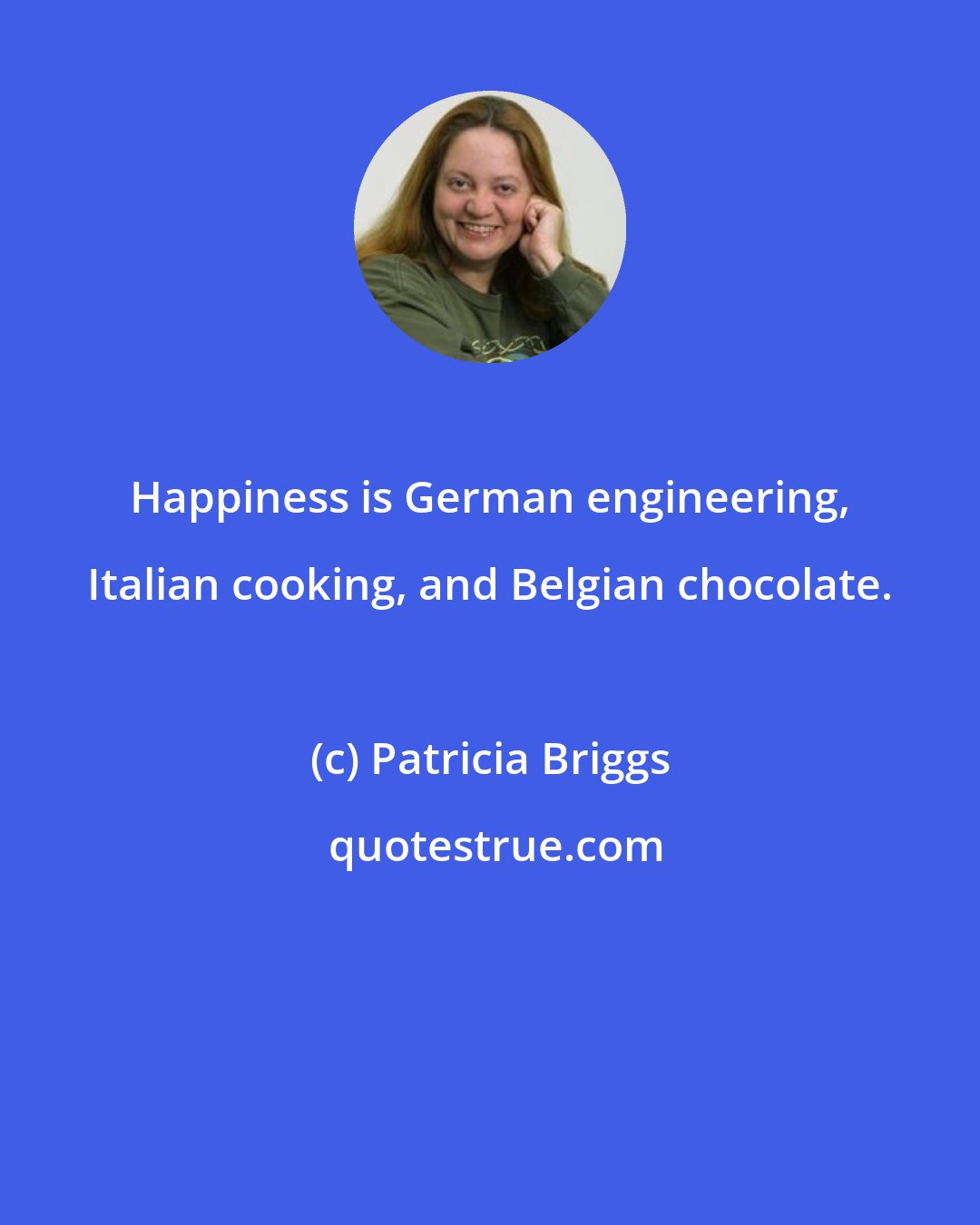 Patricia Briggs: Happiness is German engineering, Italian cooking, and Belgian chocolate.