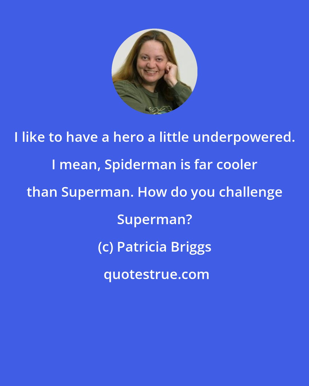 Patricia Briggs: I like to have a hero a little underpowered. I mean, Spiderman is far cooler than Superman. How do you challenge Superman?