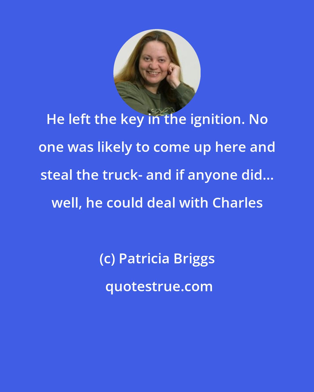 Patricia Briggs: He left the key in the ignition. No one was likely to come up here and steal the truck- and if anyone did... well, he could deal with Charles