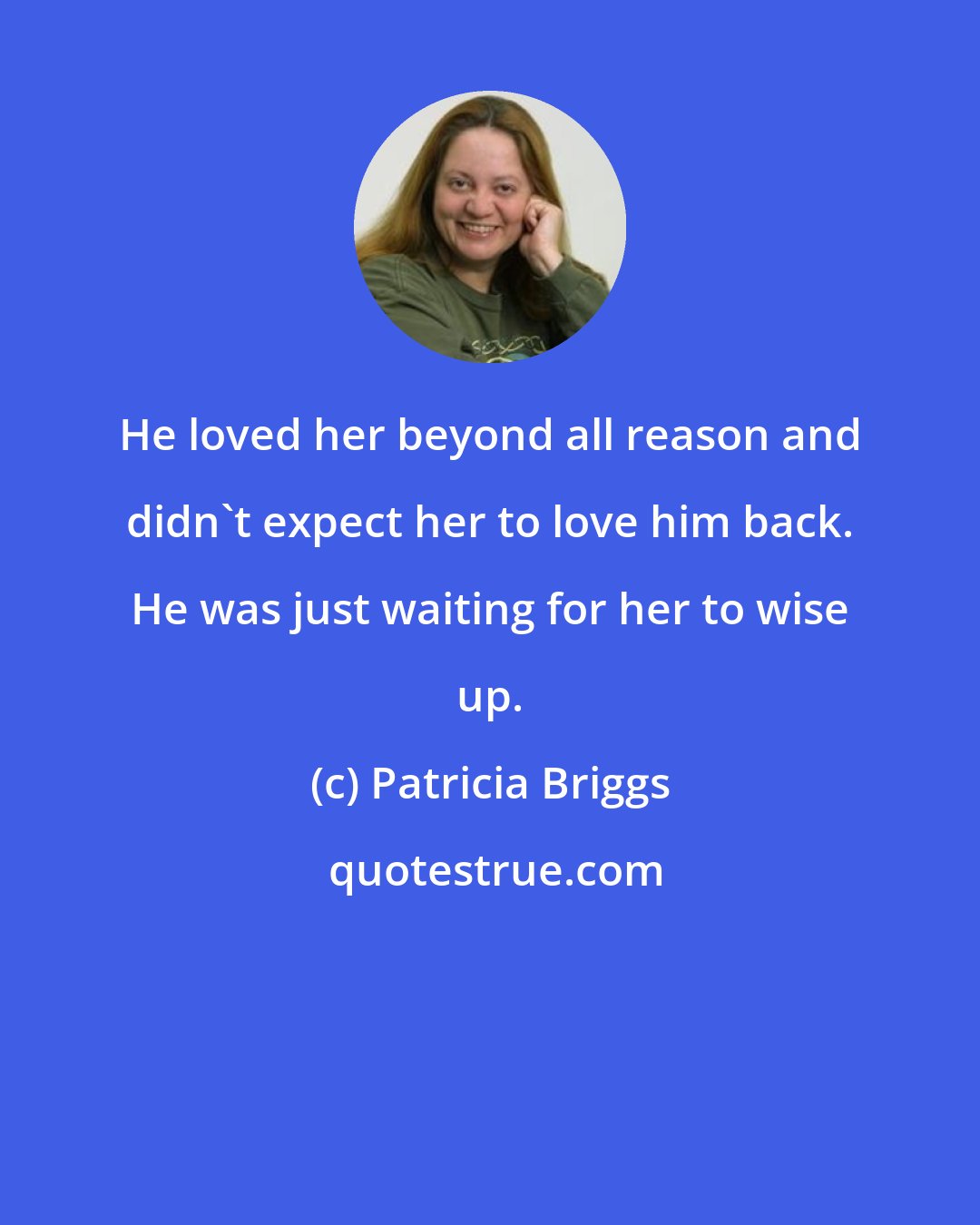 Patricia Briggs: He loved her beyond all reason and didn't expect her to love him back. He was just waiting for her to wise up.
