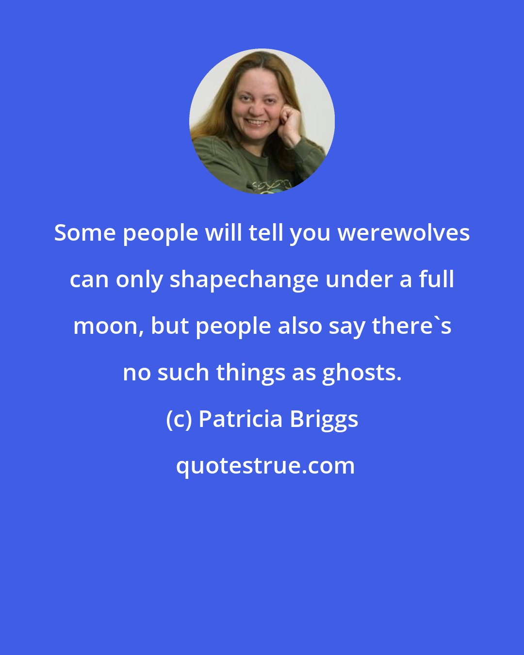 Patricia Briggs: Some people will tell you werewolves can only shapechange under a full moon, but people also say there's no such things as ghosts.