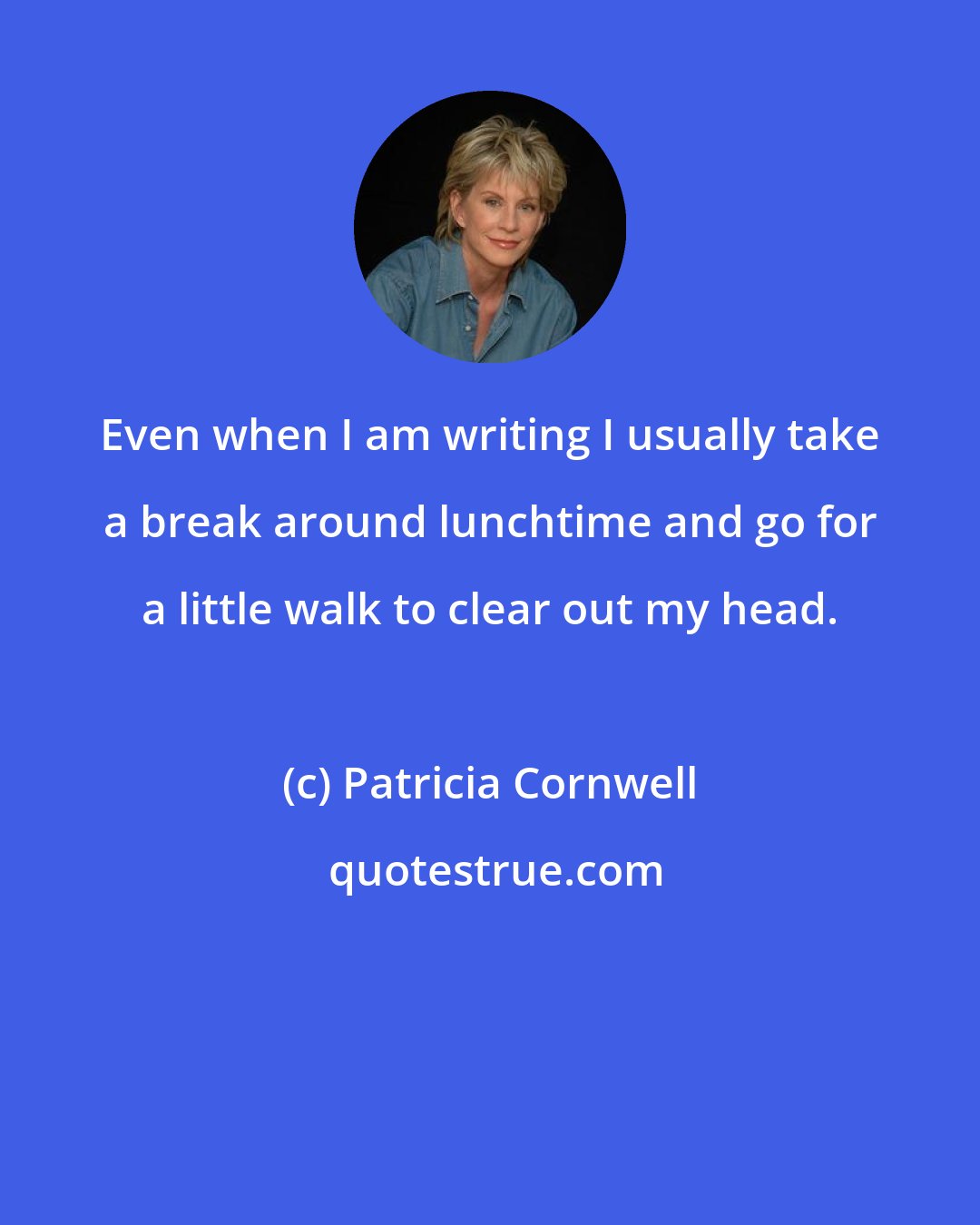 Patricia Cornwell: Even when I am writing I usually take a break around lunchtime and go for a little walk to clear out my head.