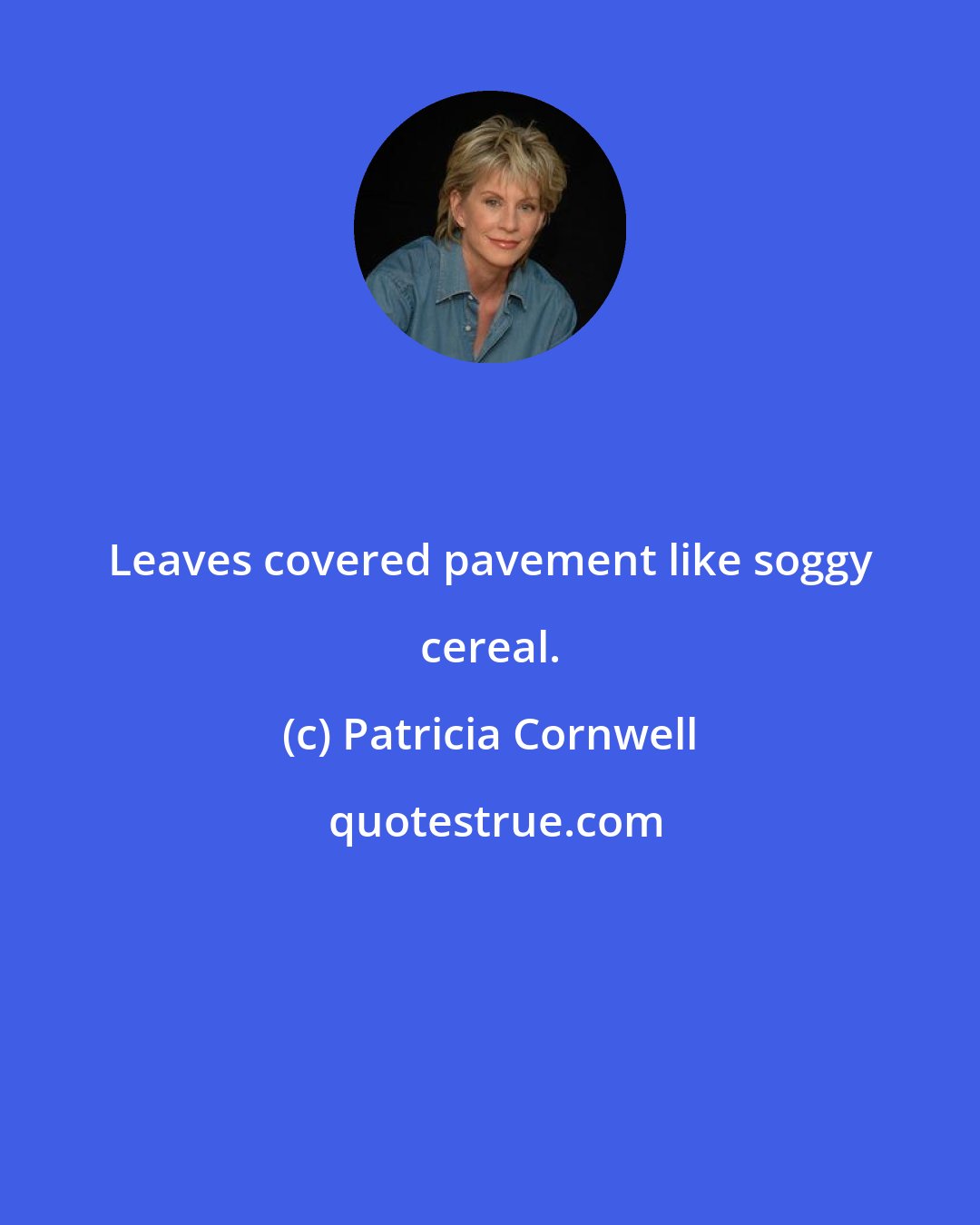 Patricia Cornwell: Leaves covered pavement like soggy cereal.