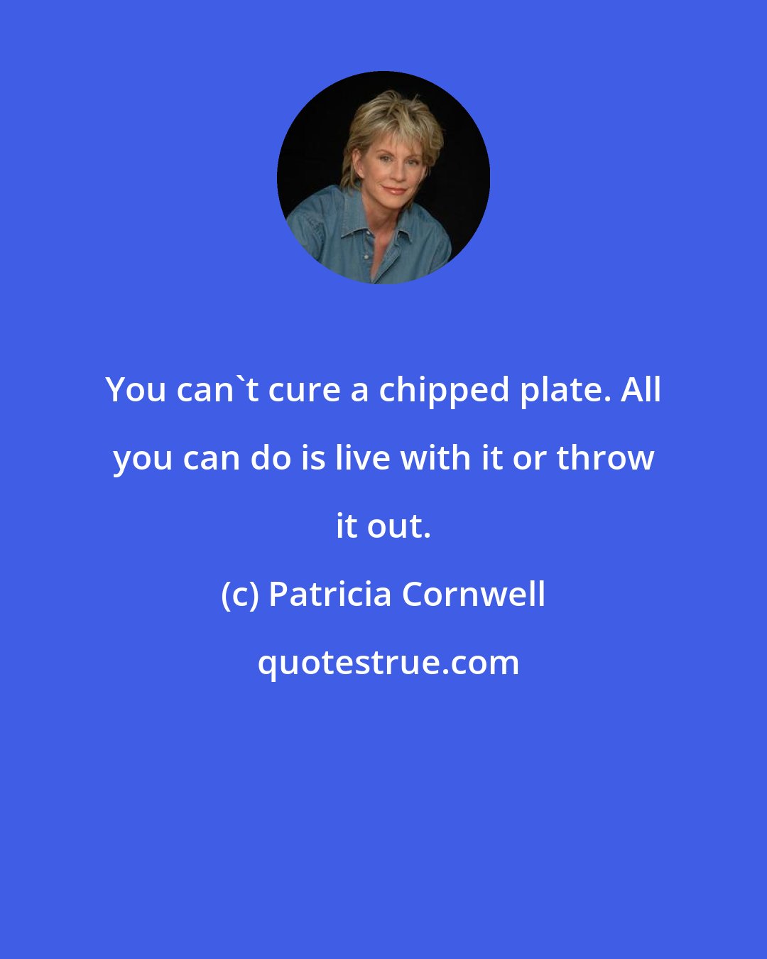 Patricia Cornwell: You can't cure a chipped plate. All you can do is live with it or throw it out.