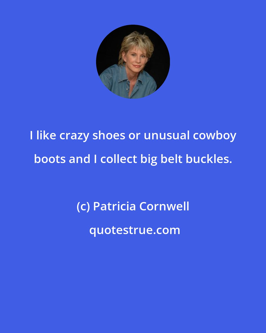 Patricia Cornwell: I like crazy shoes or unusual cowboy boots and I collect big belt buckles.