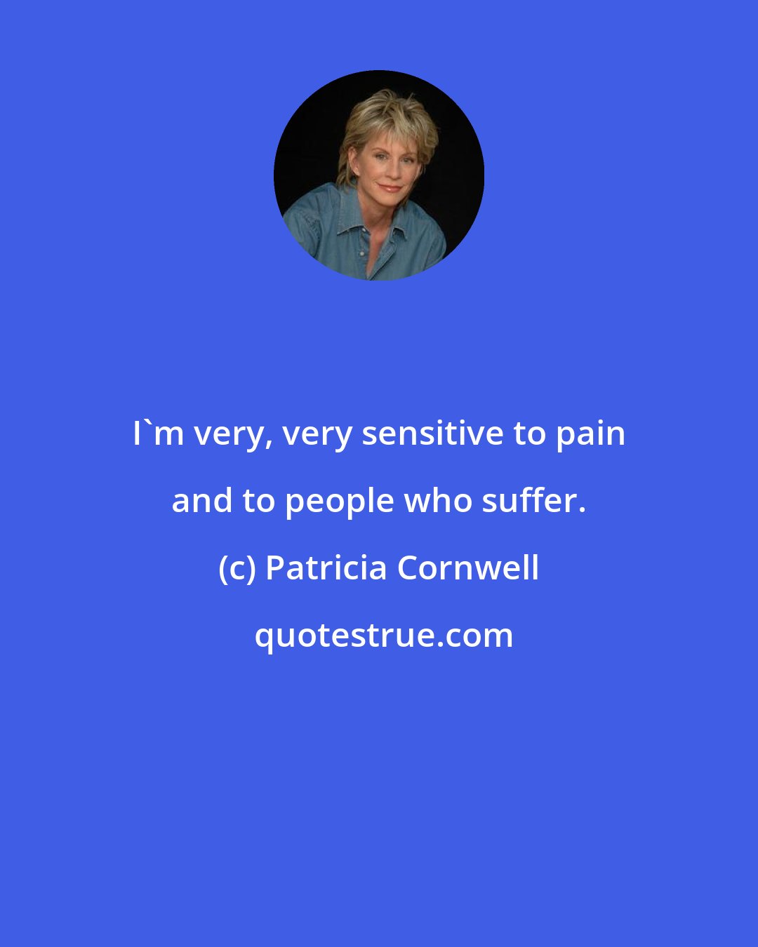 Patricia Cornwell: I'm very, very sensitive to pain and to people who suffer.