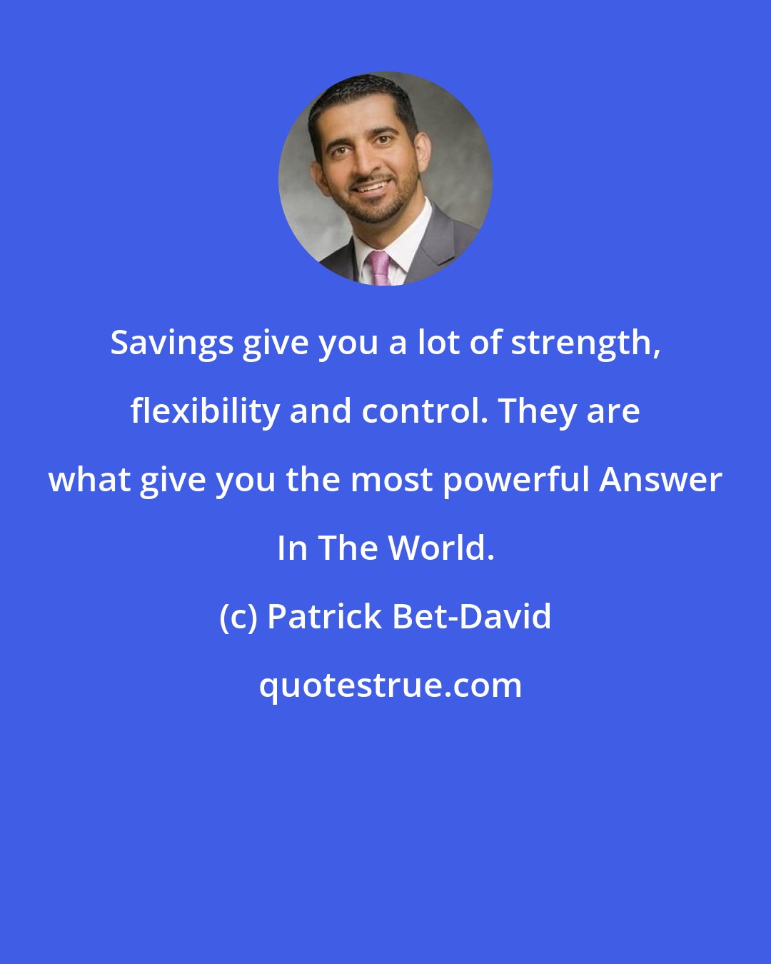 Patrick Bet-David: Savings give you a lot of strength, flexibility and control. They are what give you the most powerful Answer In The World.