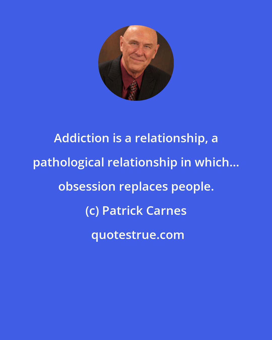Patrick Carnes: Addiction is a relationship, a pathological relationship in which... obsession replaces people.