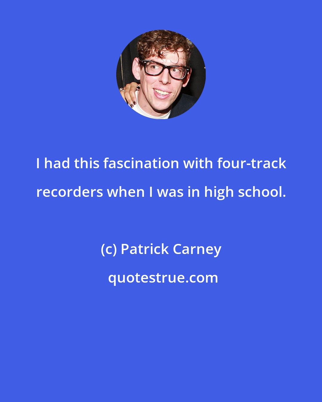 Patrick Carney: I had this fascination with four-track recorders when I was in high school.