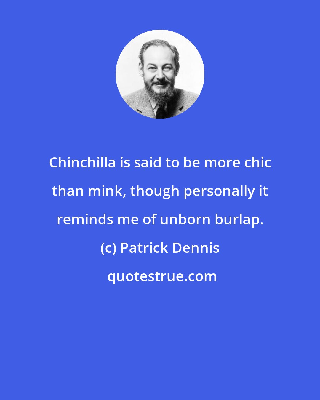 Patrick Dennis: Chinchilla is said to be more chic than mink, though personally it reminds me of unborn burlap.