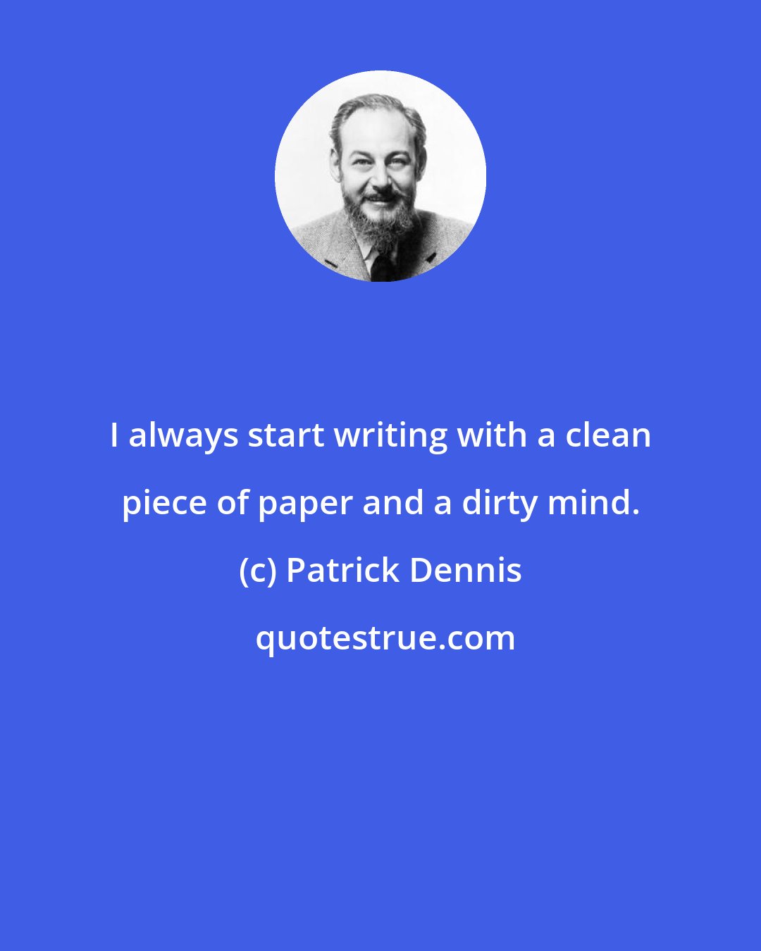 Patrick Dennis: I always start writing with a clean piece of paper and a dirty mind.