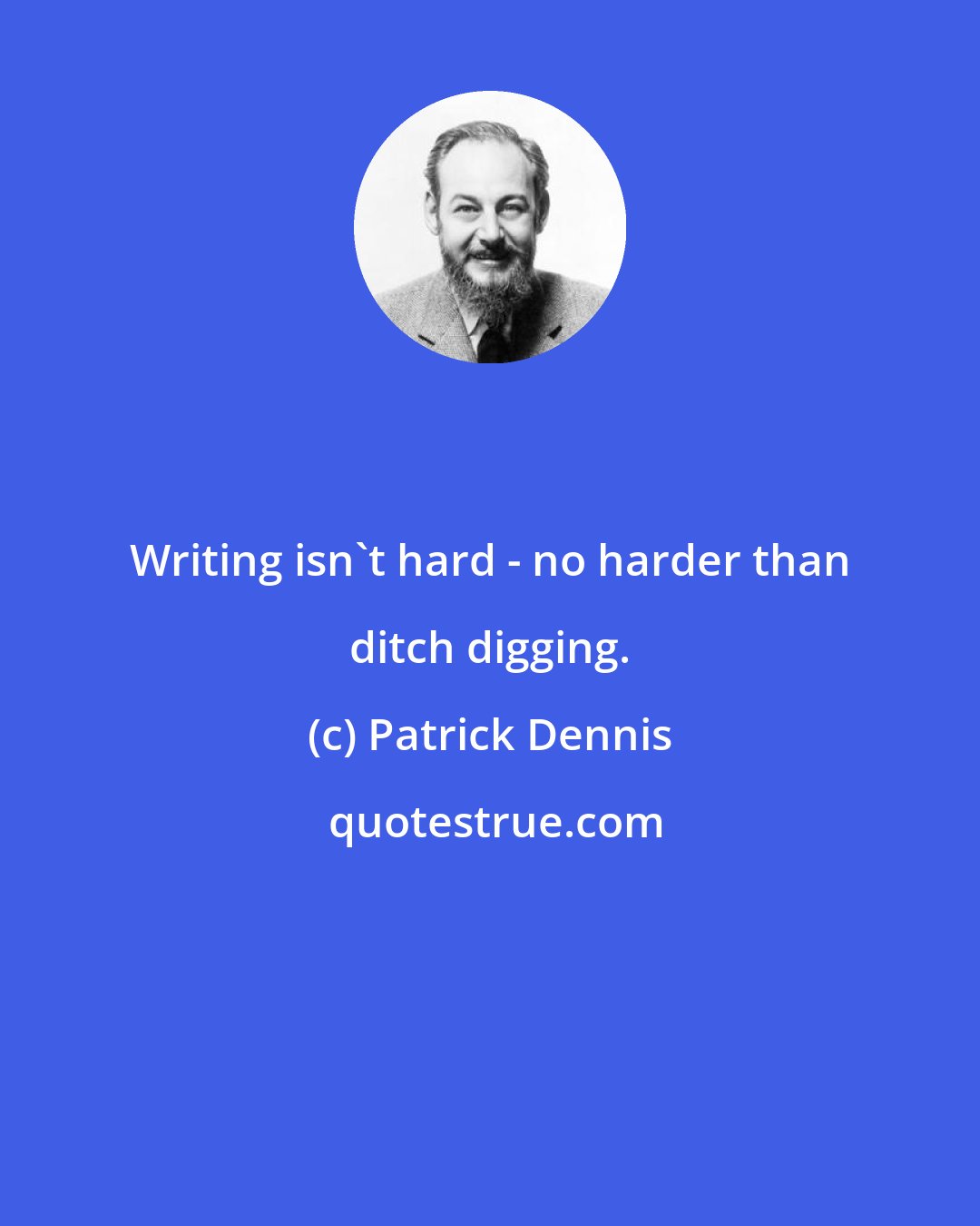 Patrick Dennis: Writing isn't hard - no harder than ditch digging.