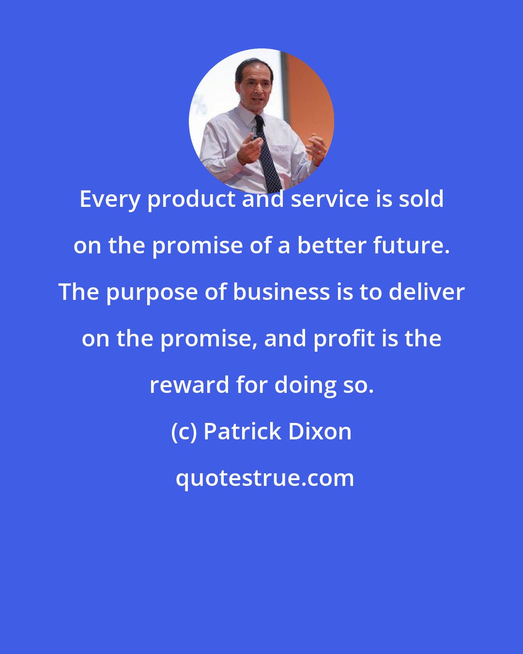 Patrick Dixon: Every product and service is sold on the promise of a better future. The purpose of business is to deliver on the promise, and profit is the reward for doing so.
