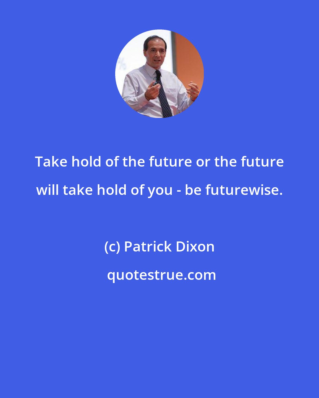 Patrick Dixon: Take hold of the future or the future will take hold of you - be futurewise.