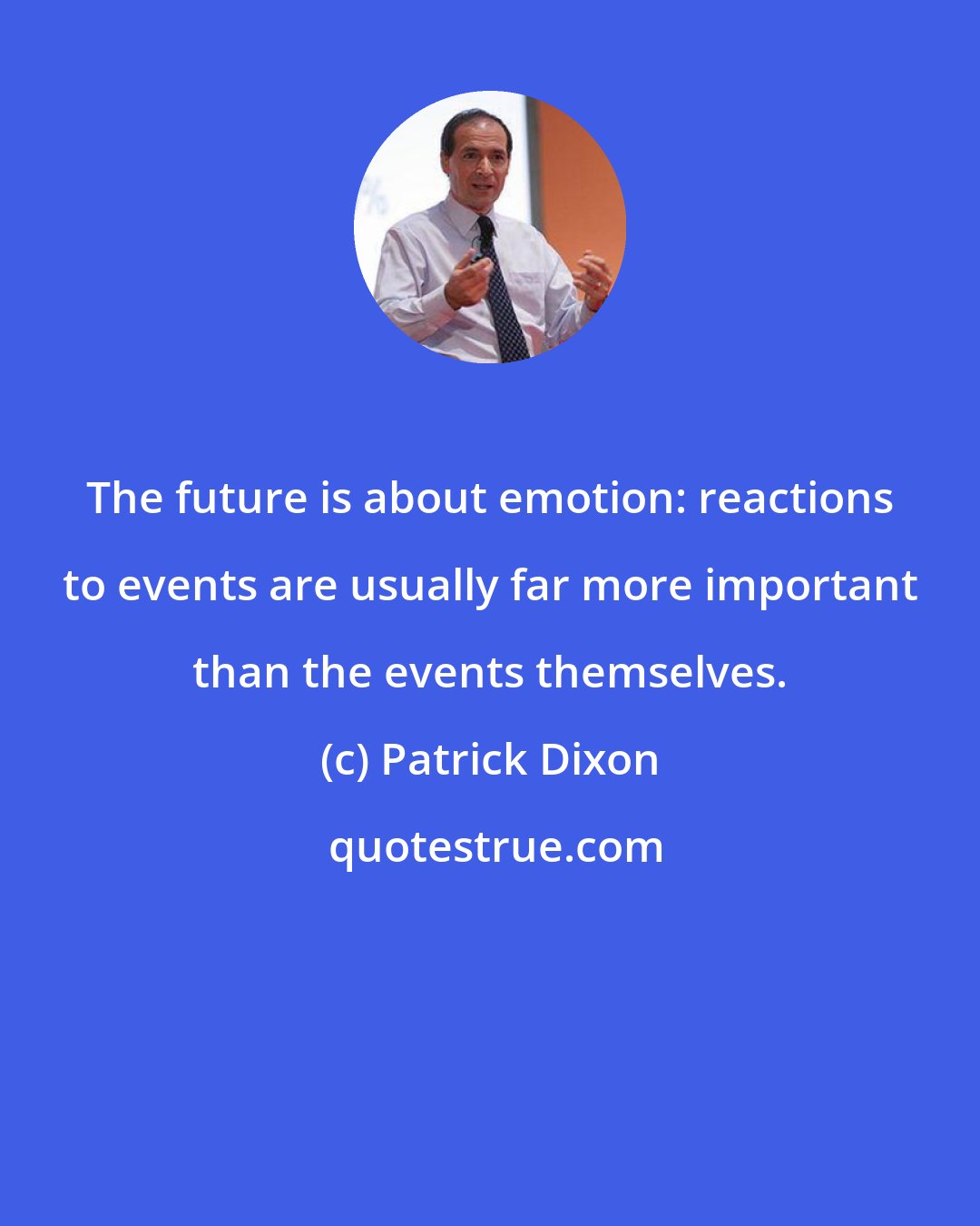Patrick Dixon: The future is about emotion: reactions to events are usually far more important than the events themselves.