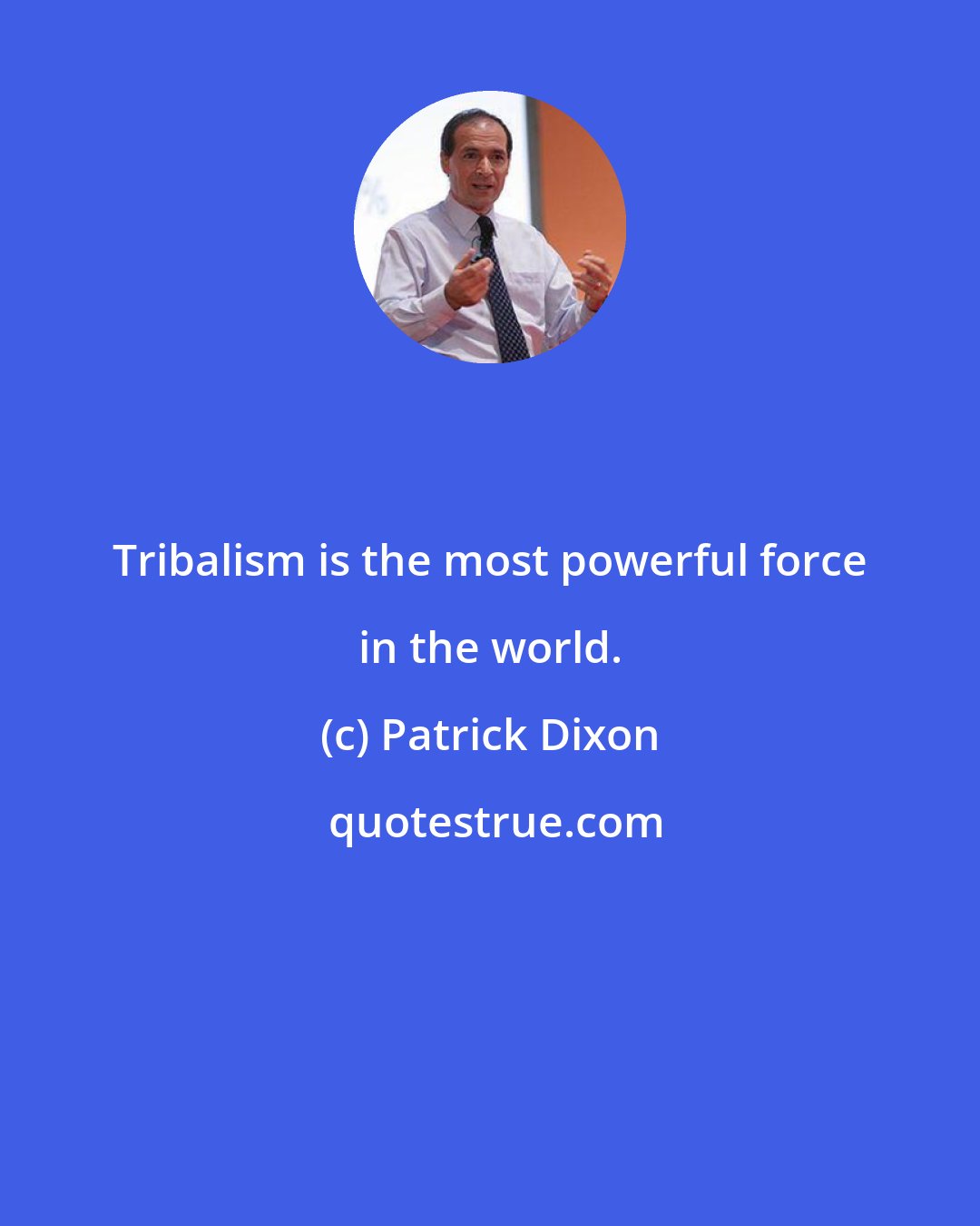 Patrick Dixon: Tribalism is the most powerful force in the world.