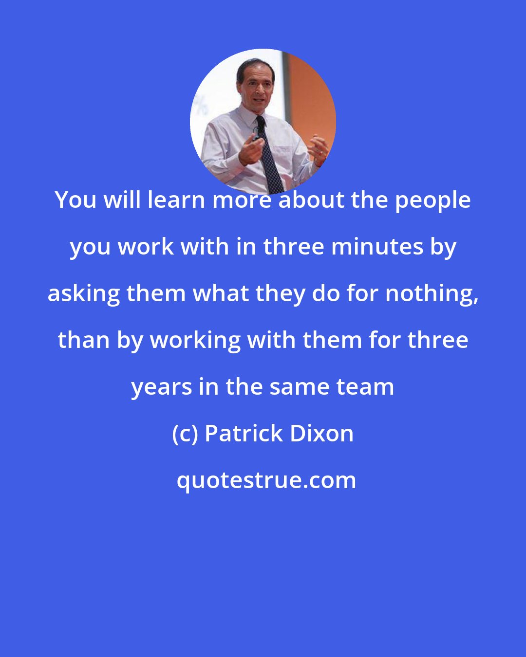 Patrick Dixon: You will learn more about the people you work with in three minutes by asking them what they do for nothing, than by working with them for three years in the same team