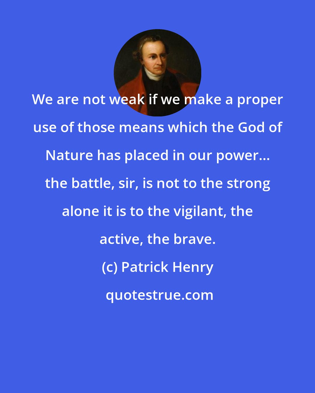 Patrick Henry: We are not weak if we make a proper use of those means which the God of Nature has placed in our power... the battle, sir, is not to the strong alone it is to the vigilant, the active, the brave.