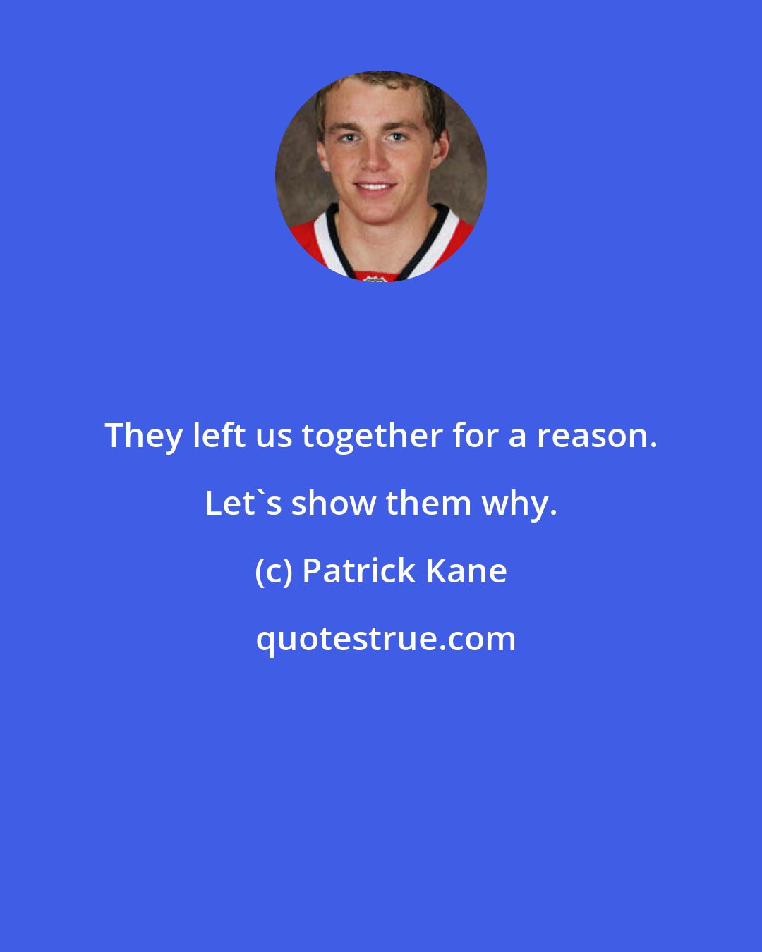 Patrick Kane: They left us together for a reason. Let's show them why.
