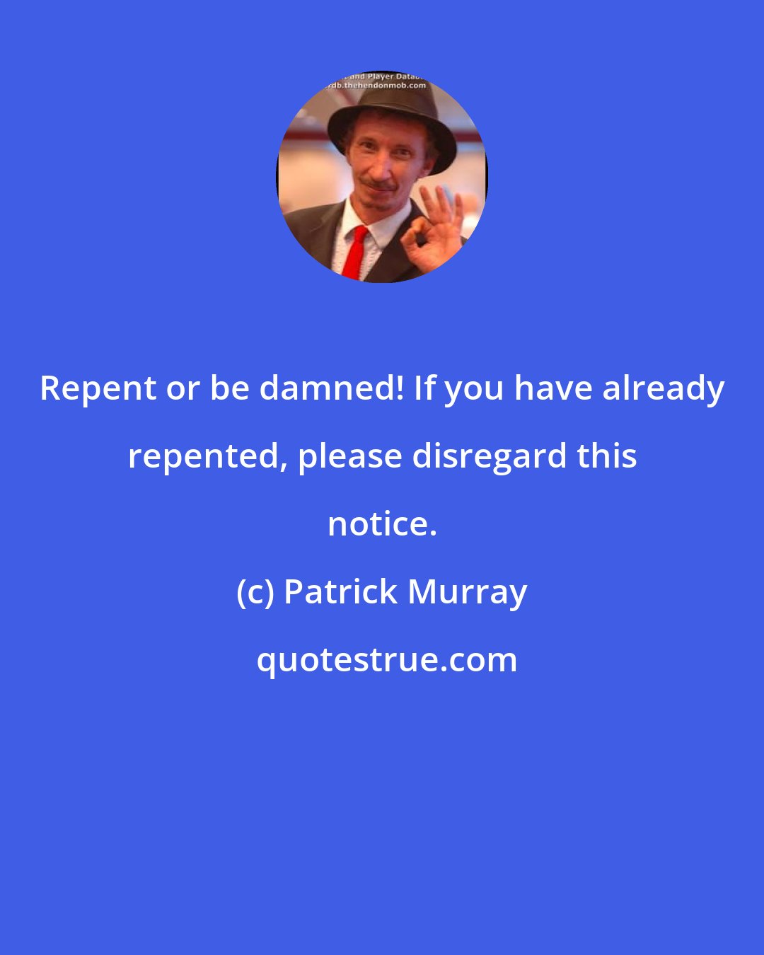 Patrick Murray: Repent or be damned! If you have already repented, please disregard this notice.