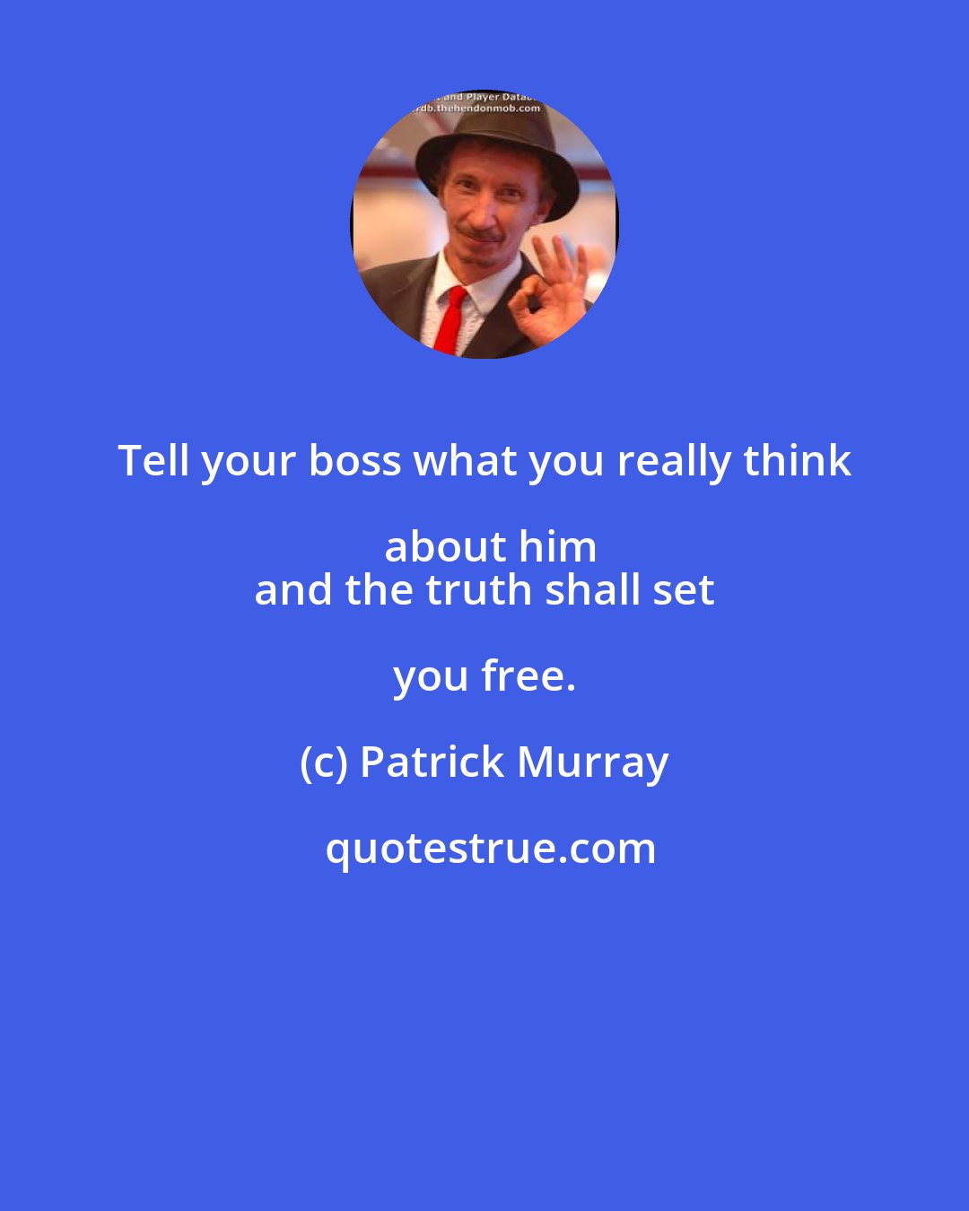 Patrick Murray: Tell your boss what you really think about him
 and the truth shall set you free.