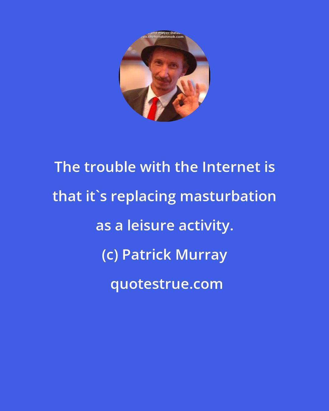 Patrick Murray: The trouble with the Internet is that it's replacing masturbation as a leisure activity.