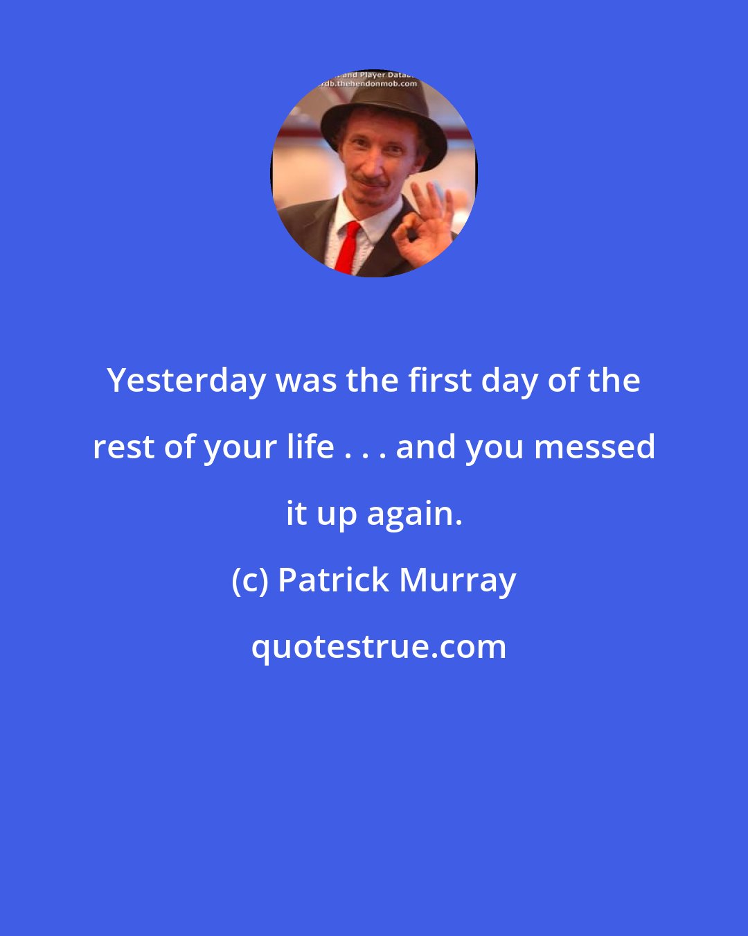 Patrick Murray: Yesterday was the first day of the rest of your life . . . and you messed it up again.
