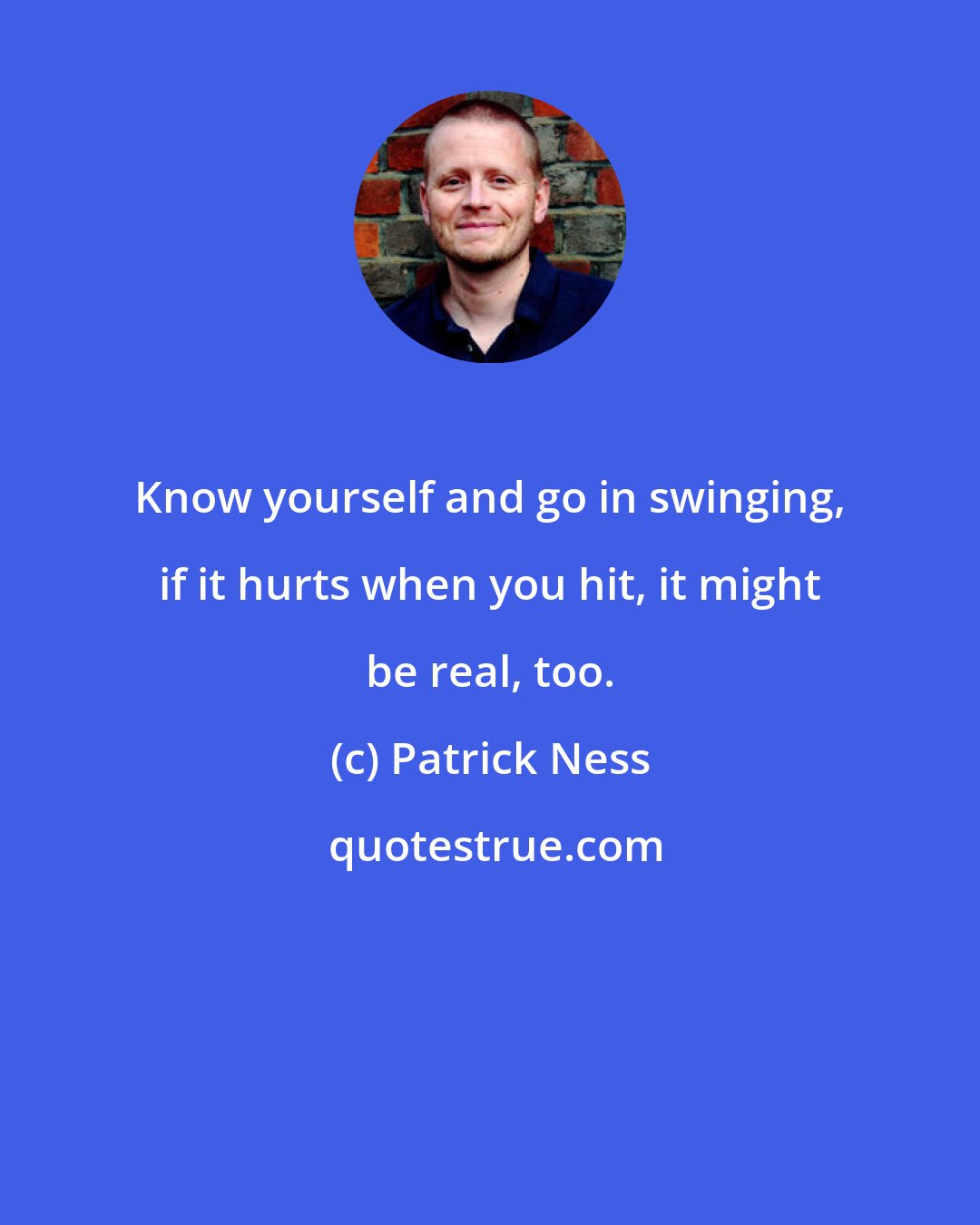 Patrick Ness: Know yourself and go in swinging, if it hurts when you hit, it might be real, too.