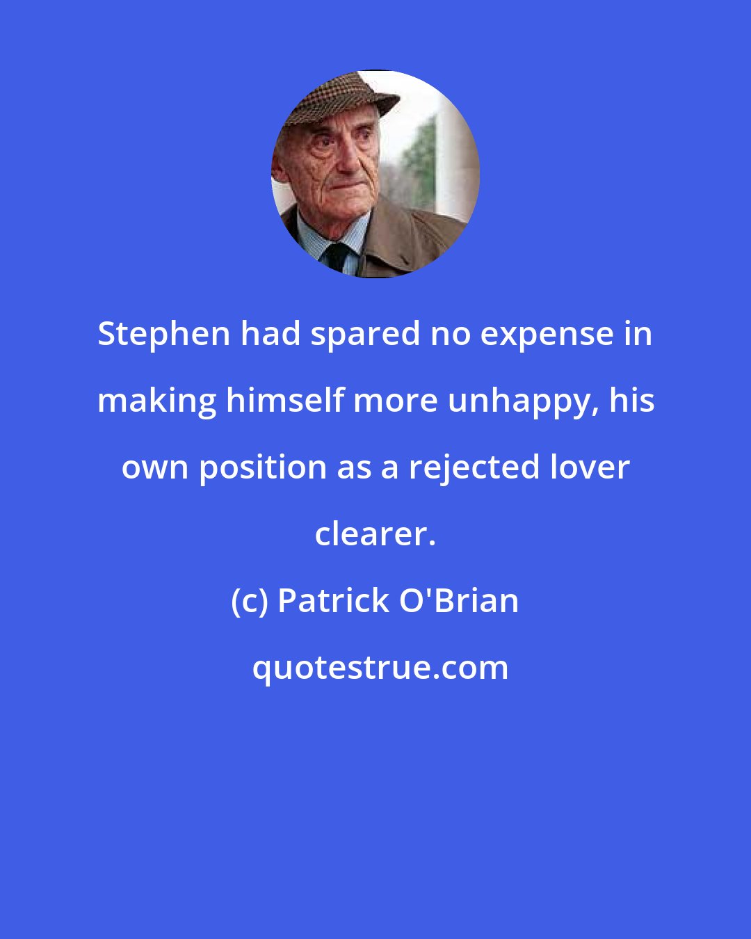 Patrick O'Brian: Stephen had spared no expense in making himself more unhappy, his own position as a rejected lover clearer.