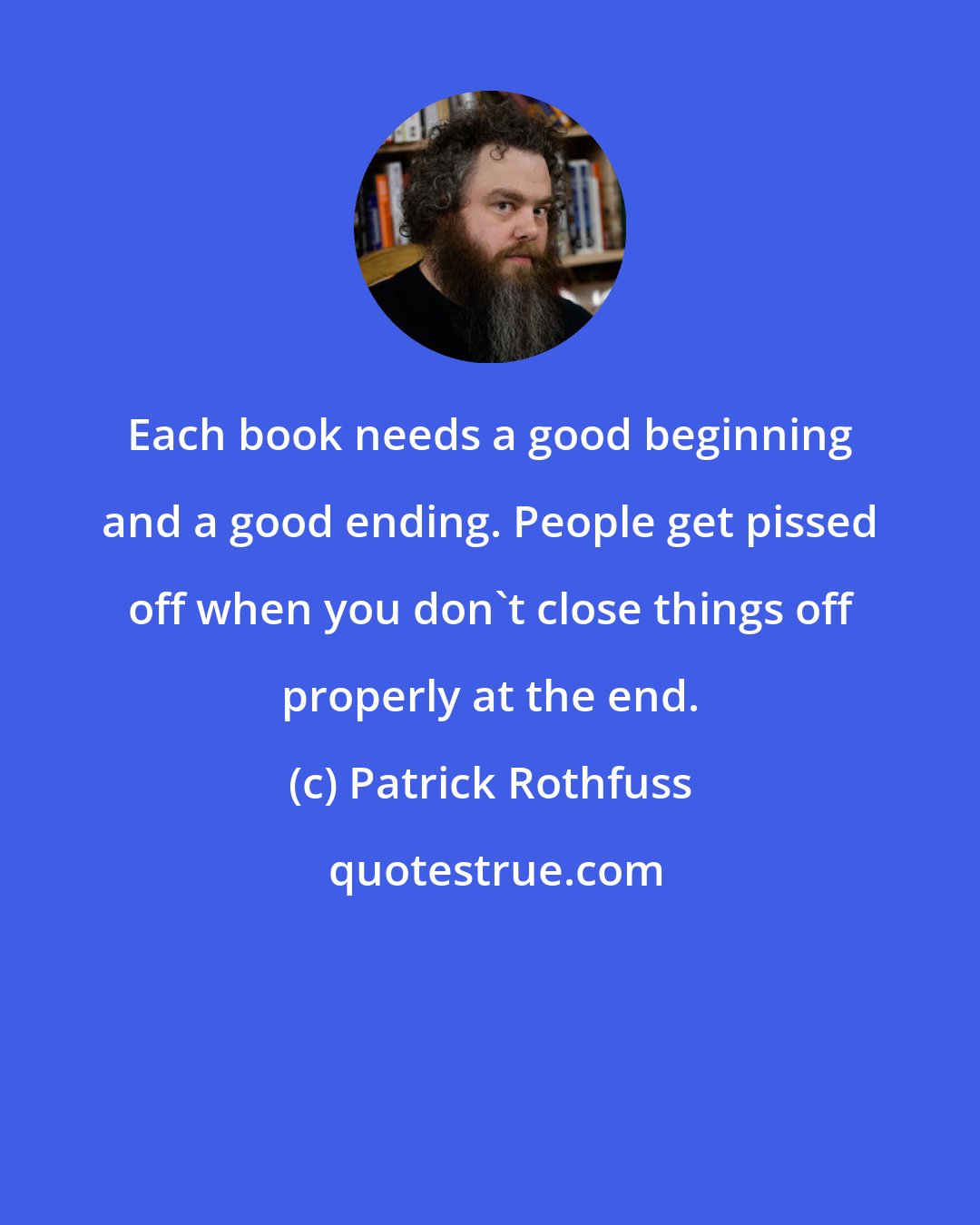 Patrick Rothfuss: Each book needs a good beginning and a good ending. People get pissed off when you don't close things off properly at the end.