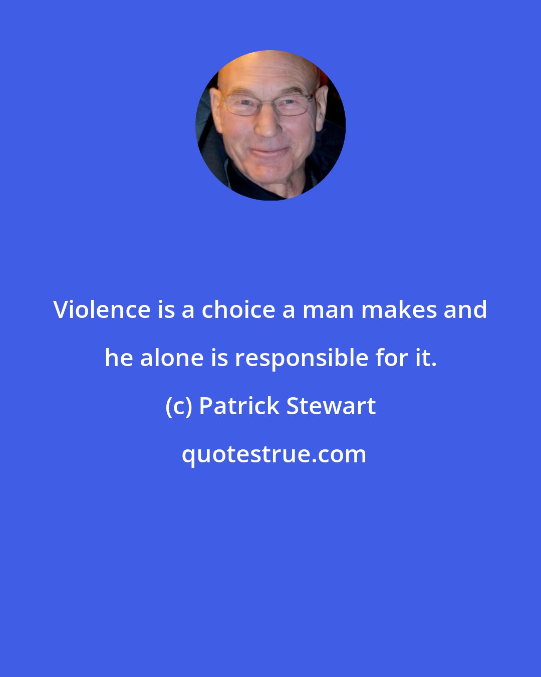 Patrick Stewart: Violence is a choice a man makes and he alone is responsible for it.