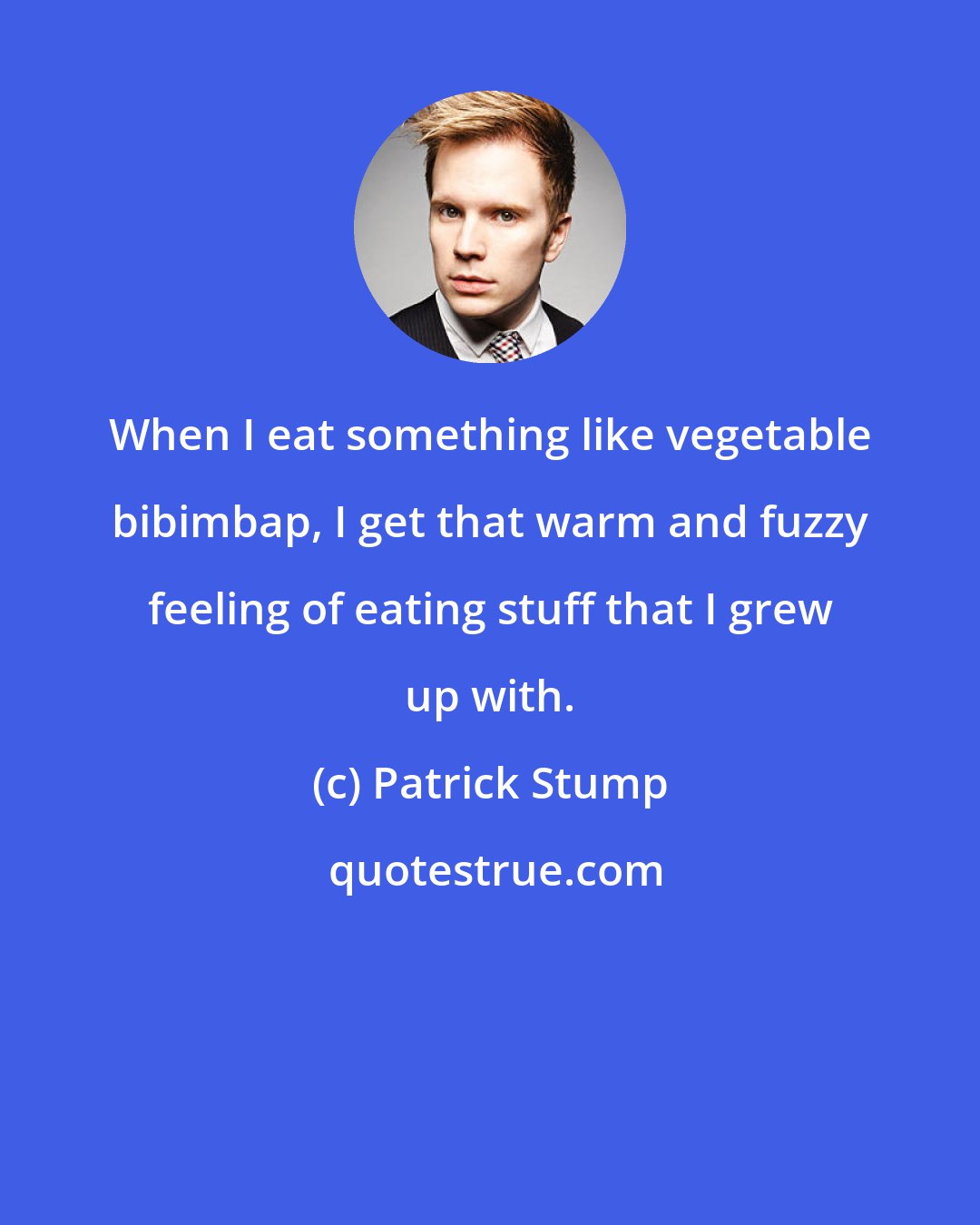 Patrick Stump: When I eat something like vegetable bibimbap, I get that warm and fuzzy feeling of eating stuff that I grew up with.