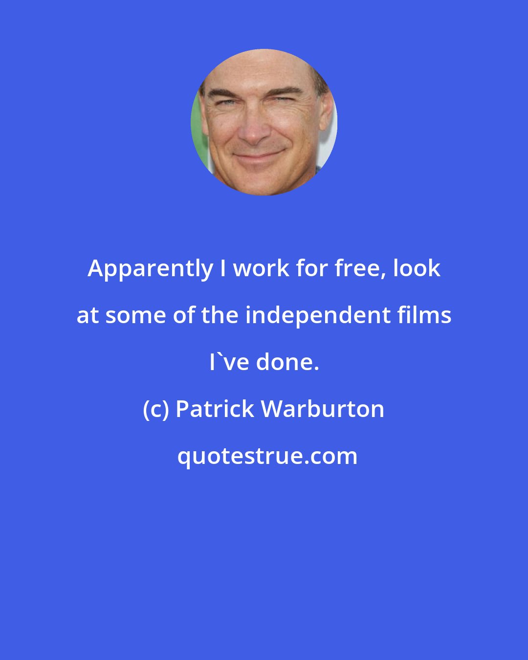 Patrick Warburton: Apparently I work for free, look at some of the independent films I've done.