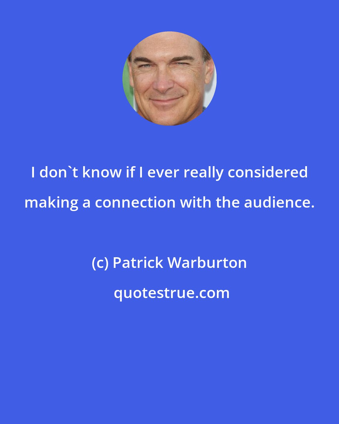 Patrick Warburton: I don't know if I ever really considered making a connection with the audience.