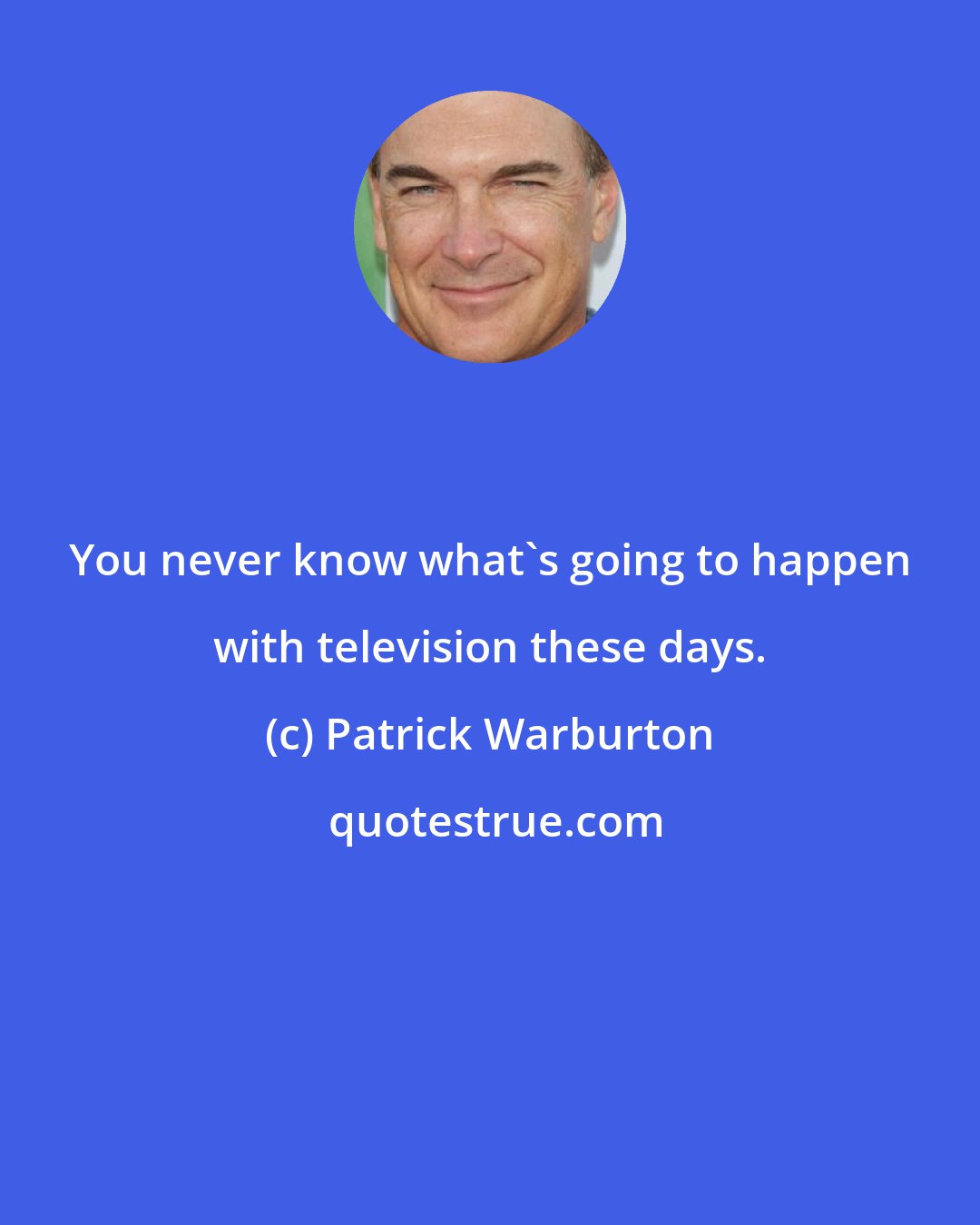 Patrick Warburton: You never know what's going to happen with television these days.