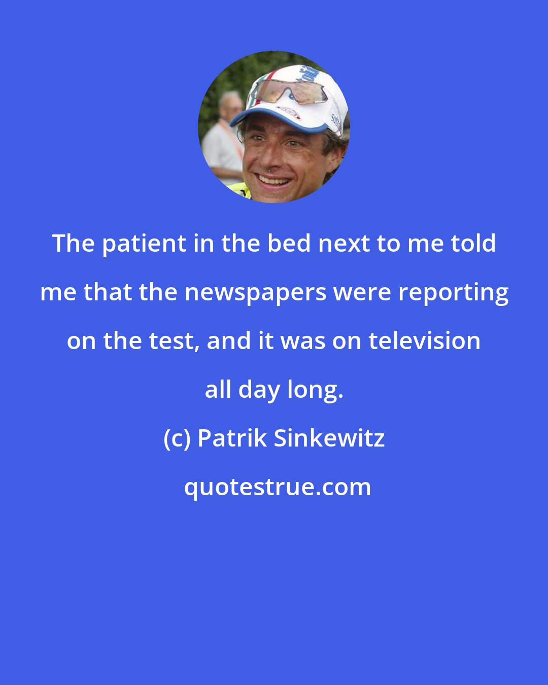 Patrik Sinkewitz: The patient in the bed next to me told me that the newspapers were reporting on the test, and it was on television all day long.