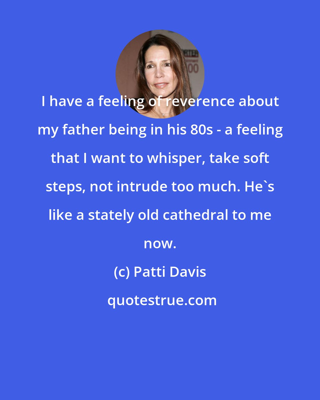Patti Davis: I have a feeling of reverence about my father being in his 80s - a feeling that I want to whisper, take soft steps, not intrude too much. He's like a stately old cathedral to me now.