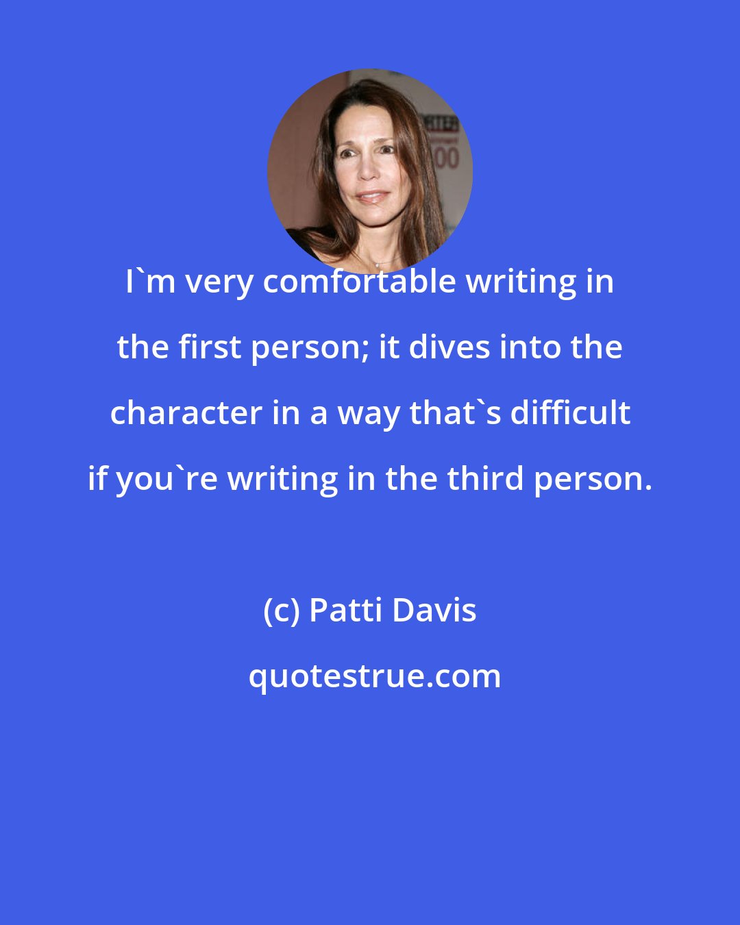 Patti Davis: I'm very comfortable writing in the first person; it dives into the character in a way that's difficult if you're writing in the third person.