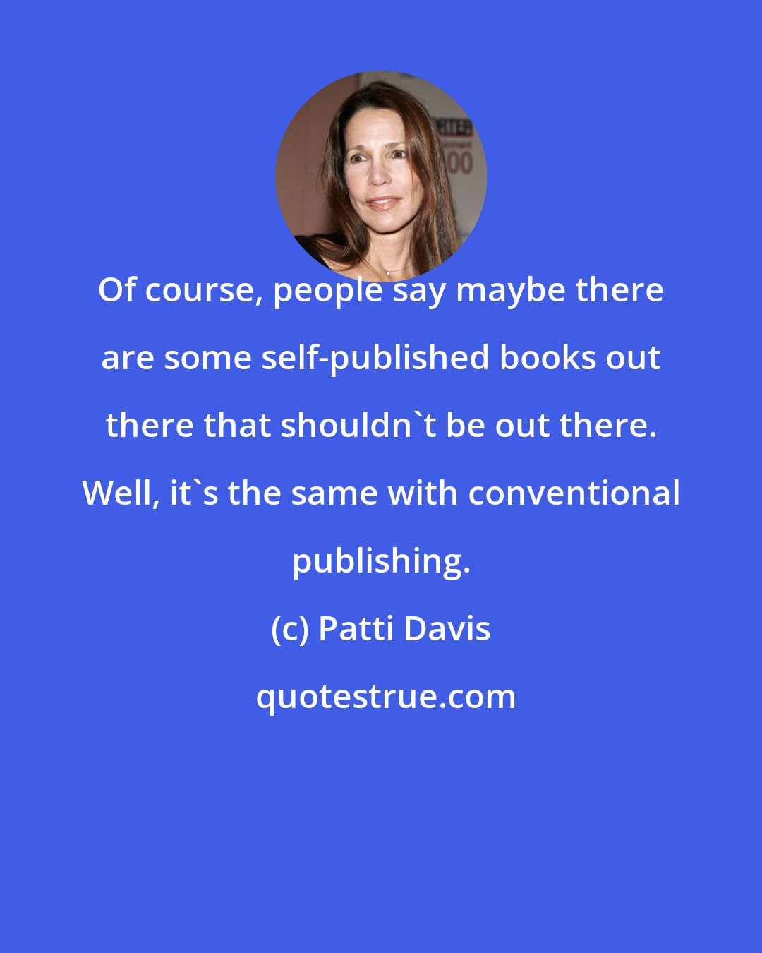 Patti Davis: Of course, people say maybe there are some self-published books out there that shouldn't be out there. Well, it's the same with conventional publishing.