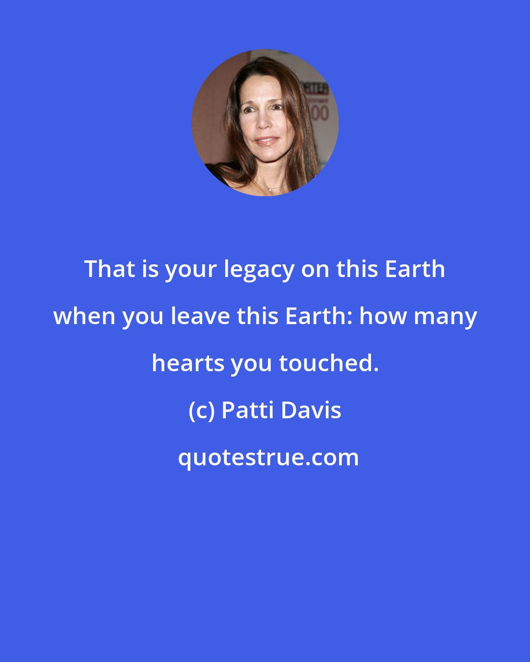 Patti Davis: That is your legacy on this Earth when you leave this Earth: how many hearts you touched.