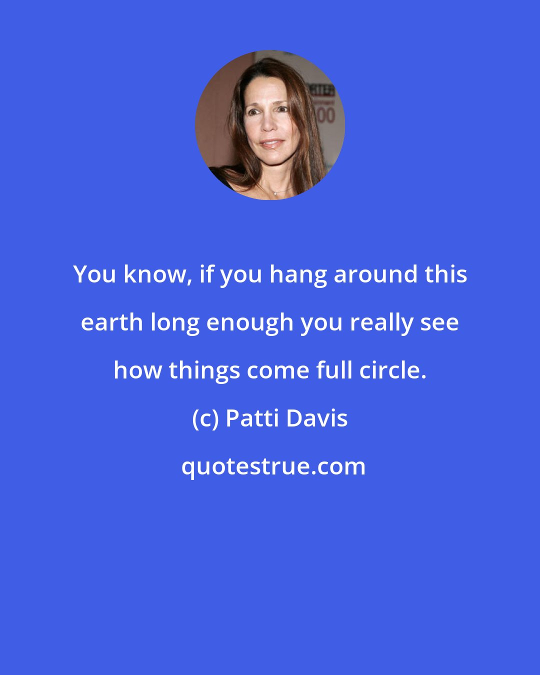 Patti Davis: You know, if you hang around this earth long enough you really see how things come full circle.