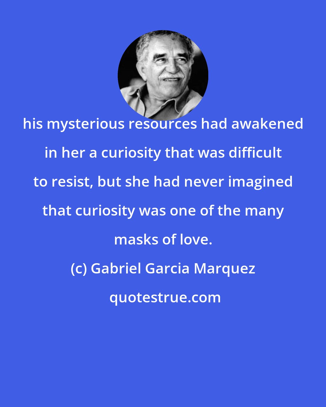 Gabriel Garcia Marquez: his mysterious resources had awakened in her a curiosity that was difficult to resist, but she had never imagined that curiosity was one of the many masks of love.