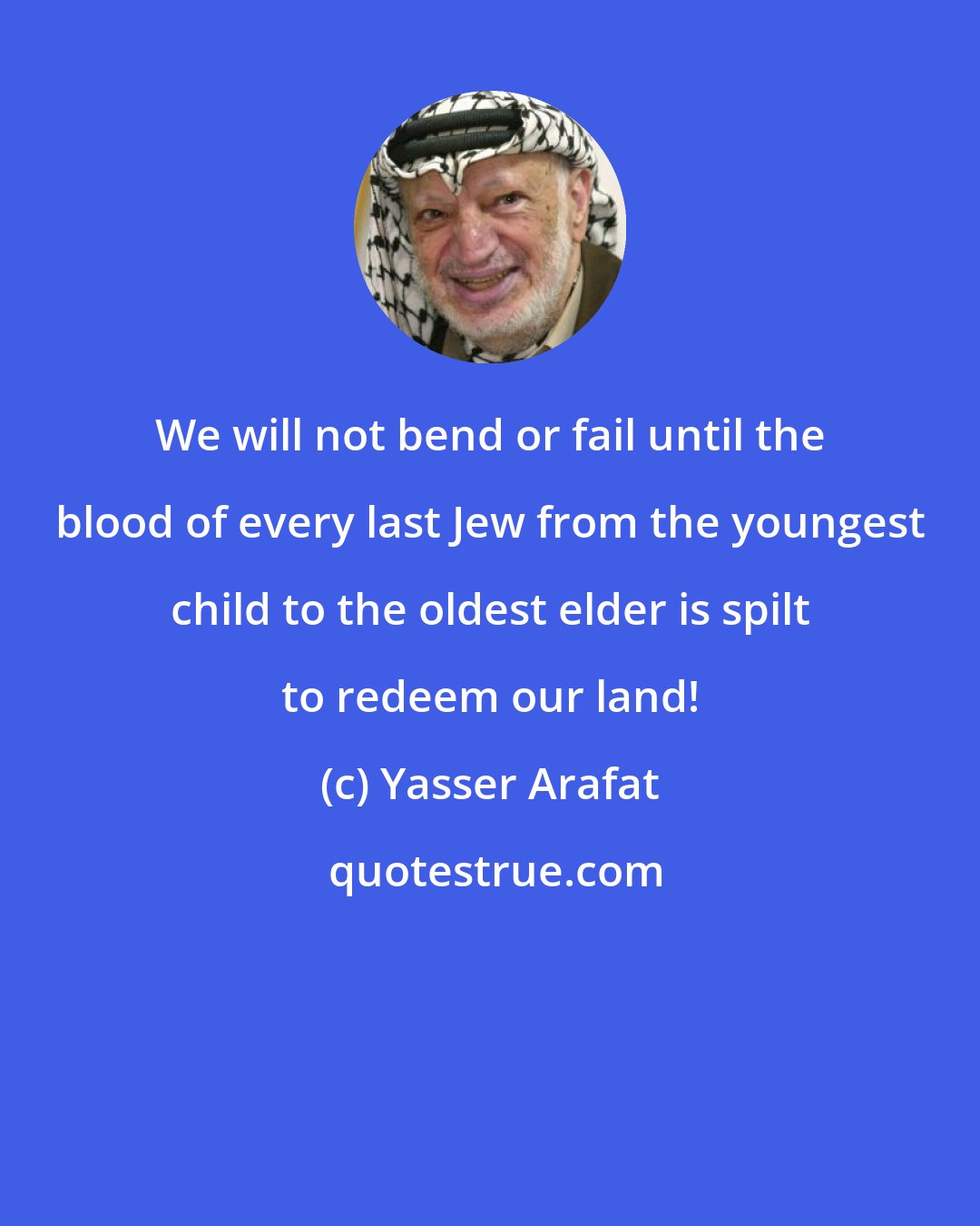 Yasser Arafat: We will not bend or fail until the blood of every last Jew from the youngest child to the oldest elder is spilt to redeem our land!