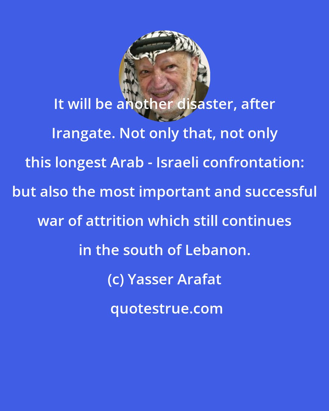 Yasser Arafat: It will be another disaster, after Irangate. Not only that, not only this longest Arab - Israeli confrontation: but also the most important and successful war of attrition which still continues in the south of Lebanon.
