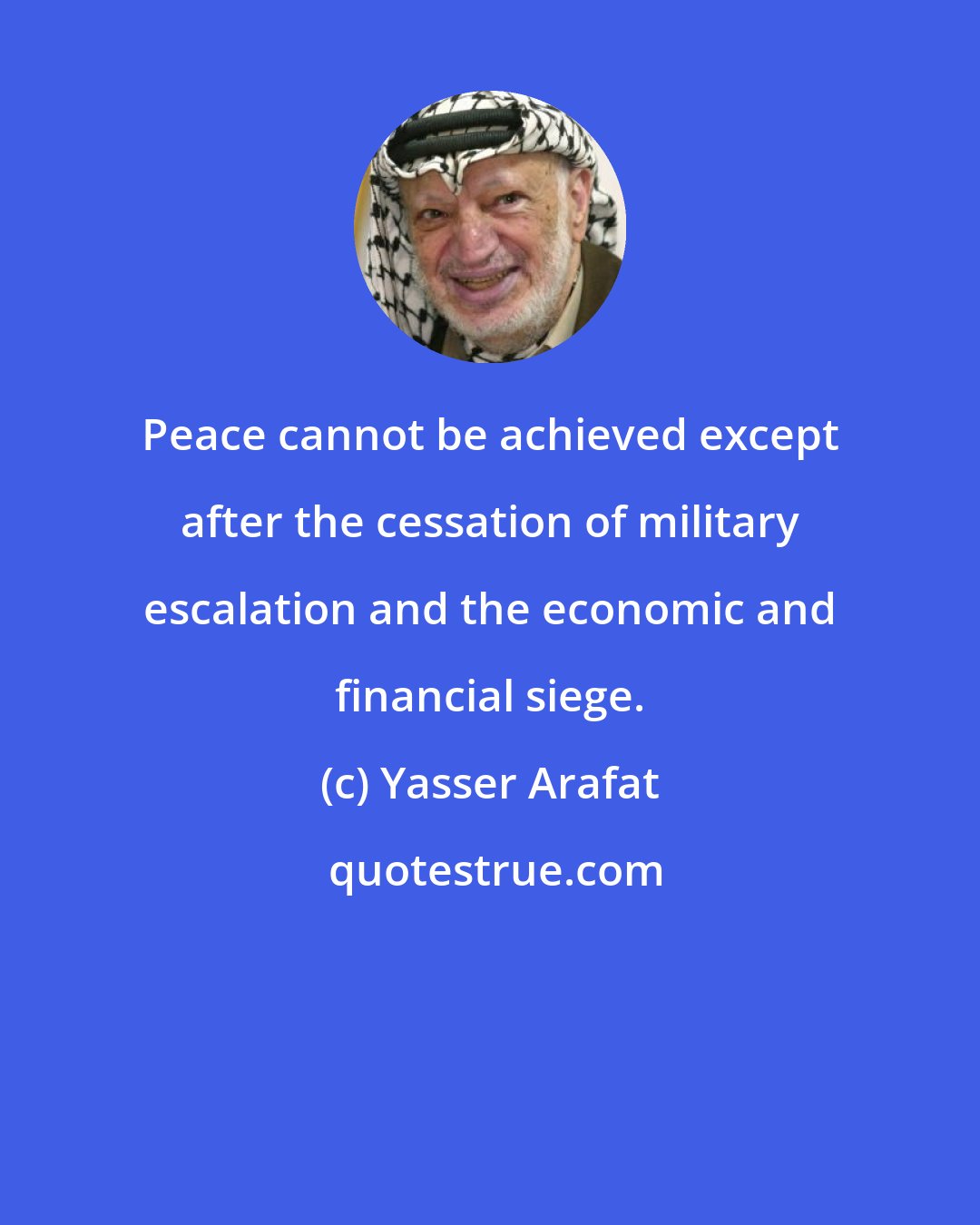 Yasser Arafat: Peace cannot be achieved except after the cessation of military escalation and the economic and financial siege.